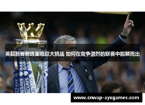 英超新晋教练面临巨大挑战 如何在竞争激烈的联赛中脱颖而出