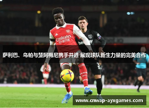 萨利巴、乌帕与楚阿梅尼携手并进 展现球队新生力量的完美合作