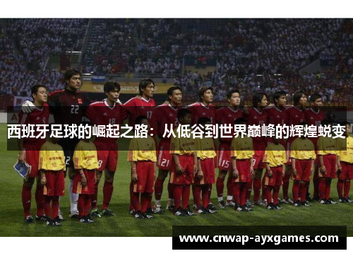 西班牙足球的崛起之路:从低谷到世界巅峰的辉煌蜕变 西班牙足球的崛起之路:从低谷到世界巅峰的辉煌蜕变