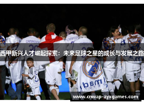 西甲新兴人才崛起探索:未来足球之星的成长与发展之路 西甲新兴人才崛起探索:未来足球之星的成长与发展之路