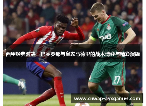 西甲经典对决:巴塞罗那与皇家马德里的战术博弈与精彩演绎 西甲经典对决:巴塞罗那与皇家马德里的战术博弈与精彩演绎