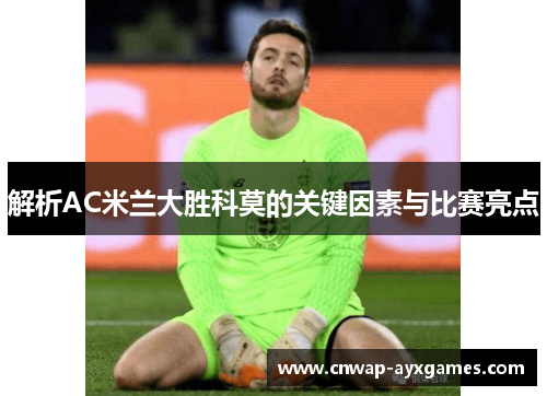 解析AC米兰大胜科莫的关键因素与比赛亮点 解析AC米兰大胜科莫的关键因素与比赛亮点