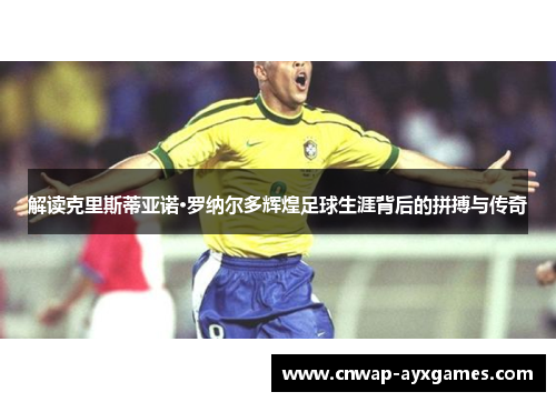 解读克里斯蒂亚诺·罗纳尔多辉煌足球生涯背后的拼搏与传奇