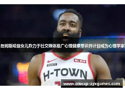 詹姆斯哈登女儿致力于社交媒体推广心理健康意识并计划成为心理学家