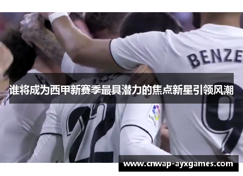 谁将成为西甲新赛季最具潜力的焦点新星引领风潮