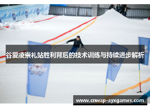 谷爱凌崇礼站胜利背后的技术训练与持续进步解析