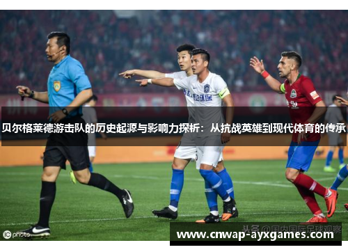 贝尔格莱德游击队的历史起源与影响力探析:从抗战英雄到现代体育的传承 贝尔格莱德游击队的历史起源与影响力探析:从抗战英雄到现代体育的传承