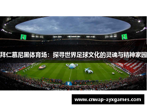 拜仁慕尼黑体育场:探寻世界足球文化的灵魂与精神家园 拜仁慕尼黑体育场:探寻世界足球文化的灵魂与精神家园