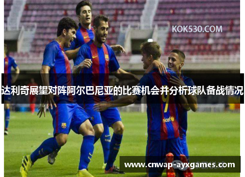 达利奇展望对阵阿尔巴尼亚的比赛机会并分析球队备战情况