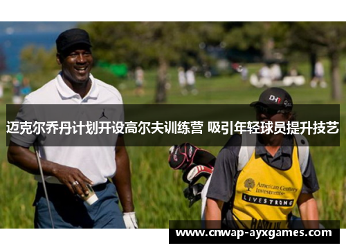 迈克尔乔丹计划开设高尔夫训练营 吸引年轻球员提升技艺 迈克尔乔丹计划开设高尔夫训练营 吸引年轻球员提升技艺