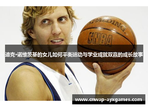 迪克·诺维茨基的女儿如何平衡运动与学业成就双赢的成长故事