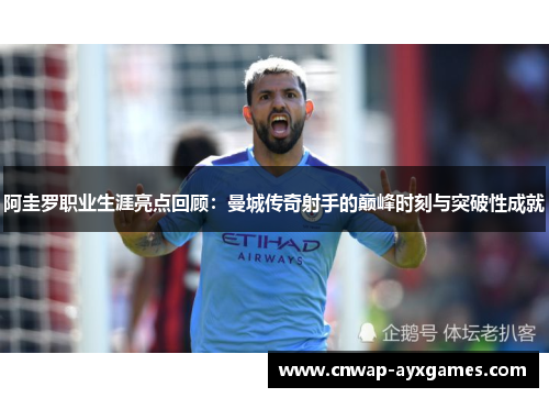 阿圭罗职业生涯亮点回顾:曼城传奇射手的巅峰时刻与突破性成就 阿圭罗职业生涯亮点回顾:曼城传奇射手的巅峰时刻与突破性成就