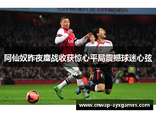 阿仙奴昨夜鏖战收获惊心平局震撼球迷心弦