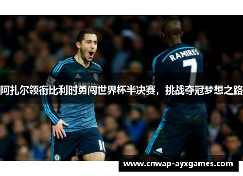 阿扎尔领衔比利时勇闯世界杯半决赛，挑战夺冠梦想之路