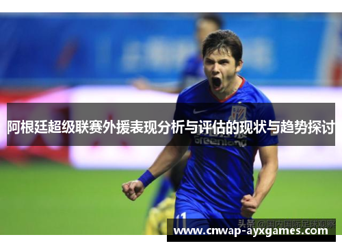 阿根廷超级联赛外援表现分析与评估的现状与趋势探讨 阿根廷超级联赛外援表现分析与评估的现状与趋势探讨