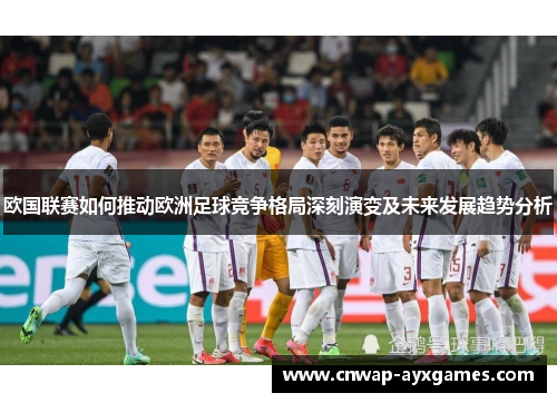 欧国联赛如何推动欧洲足球竞争格局深刻演变及未来发展趋势分析 欧国联赛如何推动欧洲足球竞争格局深刻演变及未来发展趋势分析