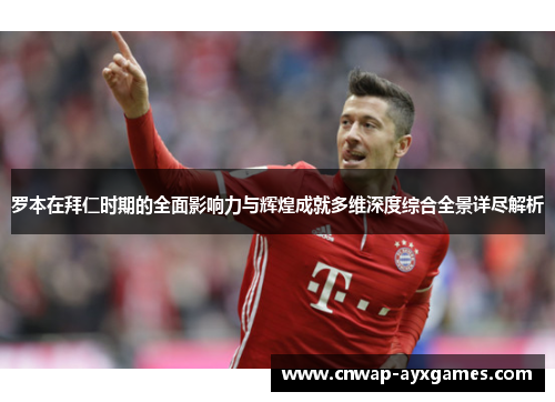 罗本在拜仁时期的全面影响力与辉煌成就多维深度综合全景详尽解析 罗本在拜仁时期的全面影响力与辉煌成就多维深度综合全景详尽解析