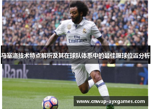 马塞洛技术特点解析及其在球队体系中的最佳踢球位置分析