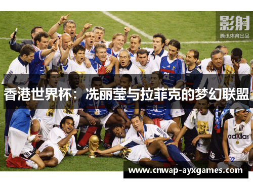 香港世界杯：冼丽莹与拉菲克的梦幻联盟