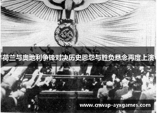 荷兰与奥地利争锋对决历史恩怨与胜负悬念再度上演 荷兰与奥地利争锋对决历史恩怨与胜负悬念再度上演