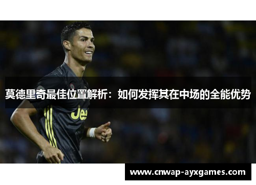 莫德里奇最佳位置解析：如何发挥其在中场的全能优势