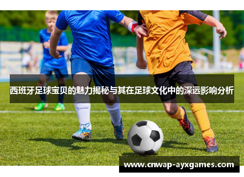 西班牙足球宝贝的魅力揭秘与其在足球文化中的深远影响分析