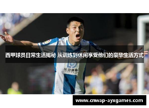 西甲球员日常生活揭秘 从训练到休闲享受他们的豪华生活方式