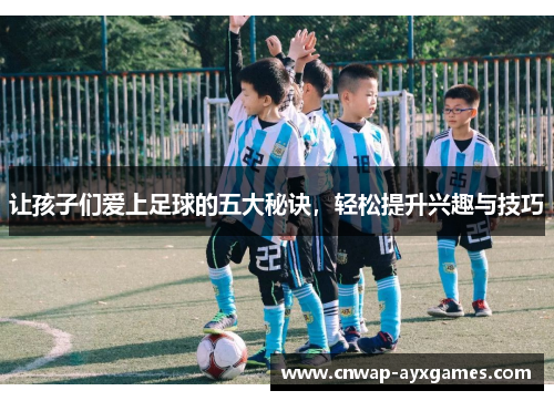 让孩子们爱上足球的五大秘诀，轻松提升兴趣与技巧