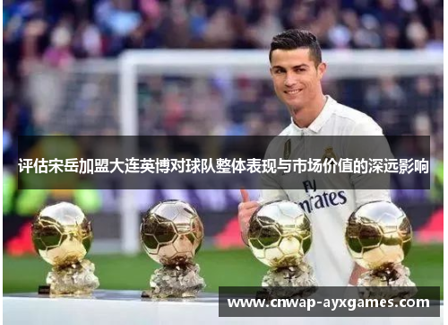 评估宋岳加盟大连英博对球队整体表现与市场价值的深远影响