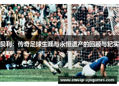 贝利：传奇足球生涯与永恒遗产的回顾与纪实