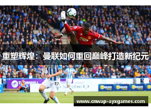 重塑辉煌：曼联如何重回巅峰打造新纪元