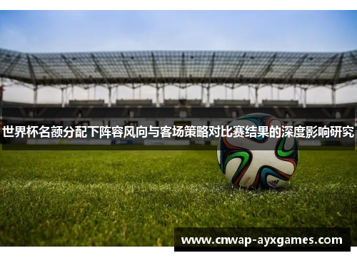 世界杯名额分配下阵容风向与客场策略对比赛结果的深度影响研究