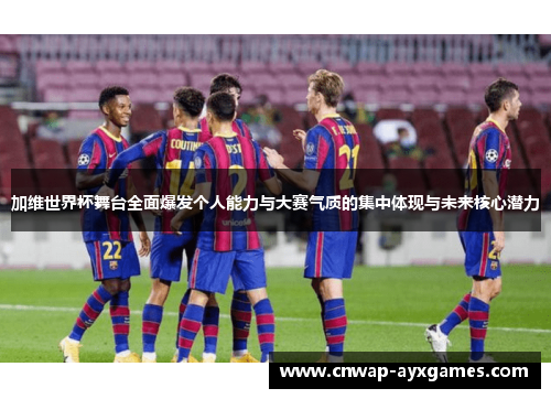 加维世界杯舞台全面爆发个人能力与大赛气质的集中体现与未来核心潜力