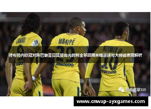 德布劳内欧冠对阵巴黎圣日耳曼高光时刻全景回顾关键进球与大师级表现解析