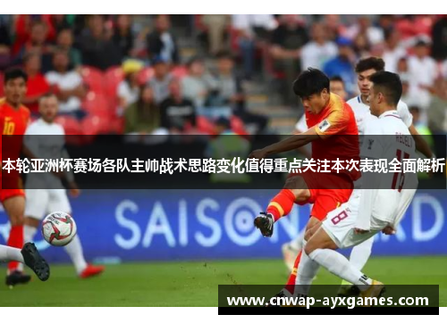 本轮亚洲杯赛场各队主帅战术思路变化值得重点关注本次表现全面解析