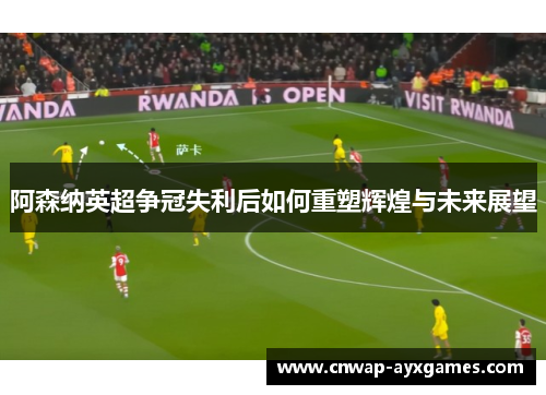 阿森纳英超争冠失利后如何重塑辉煌与未来展望 阿森纳英超争冠失利后如何重塑辉煌与未来展望