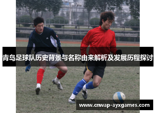 青岛足球队历史背景与名称由来解析及发展历程探讨 青岛足球队历史背景与名称由来解析及发展历程探讨