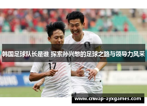 韩国足球队长是谁 探索孙兴慜的足球之路与领导力风采 韩国足球队长是谁 探索孙兴慜的足球之路与领导力风采