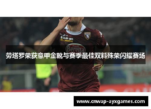 劳塔罗荣获意甲金靴与赛季最佳双料殊荣闪耀赛场 劳塔罗荣获意甲金靴与赛季最佳双料殊荣闪耀赛场