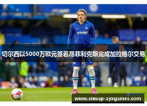 切尔西以5000万欧元签若昂菲利克斯完成加拉格尔交易 切尔西以5000万欧元签若昂菲利克斯完成加拉格尔交易