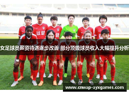 女足球员薪资待遇逐步改善 部分顶级球员收入大幅提升分析 女足球员薪资待遇逐步改善 部分顶级球员收入大幅提升分析
