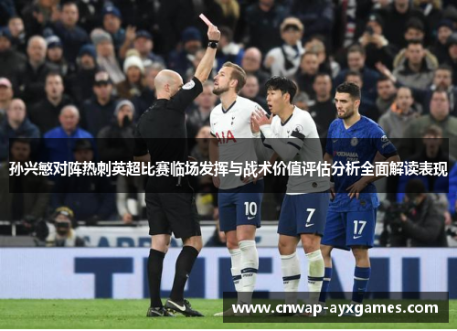 孙兴慜对阵热刺英超比赛临场发挥与战术价值评估分析全面解读表现 孙兴慜对阵热刺英超比赛临场发挥与战术价值评估分析全面解读表现