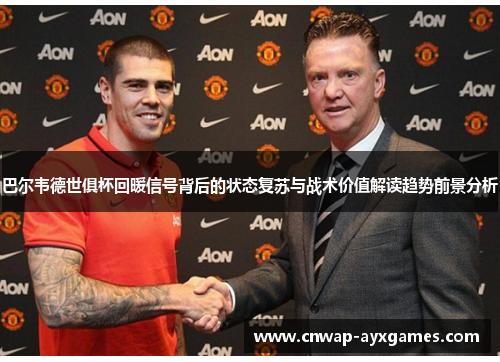 巴尔韦德世俱杯回暖信号背后的状态复苏与战术价值解读趋势前景分析 巴尔韦德世俱杯回暖信号背后的状态复苏与战术价值解读趋势前景分析