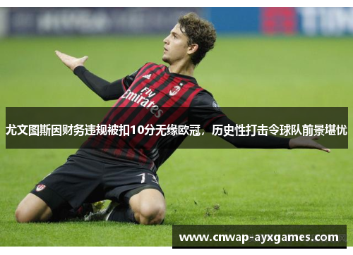 尤文图斯因财务违规被扣10分无缘欧冠,历史性打击令球队前景堪忧 尤文图斯因财务违规被扣10分无缘欧冠,历史性打击令球队前景堪忧
