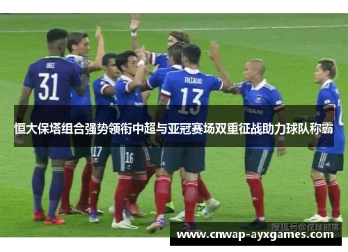 恒大保塔组合强势领衔中超与亚冠赛场双重征战助力球队称霸