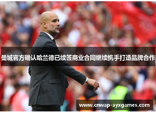 曼城官方确认哈兰德已续签商业合同继续携手打造品牌合作 曼城官方确认哈兰德已续签商业合同继续携手打造品牌合作