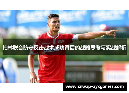 柏林联合防守反击战术成功背后的战略思考与实战解析 柏林联合防守反击战术成功背后的战略思考与实战解析