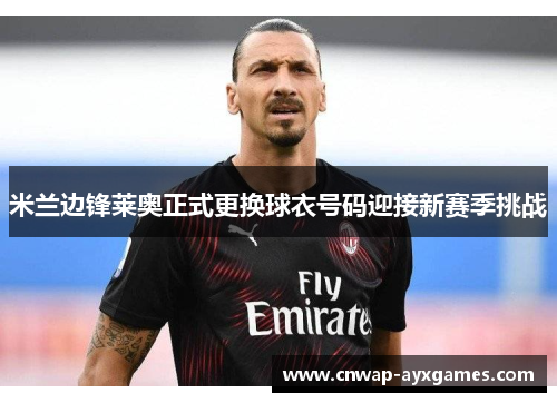 米兰边锋莱奥正式更换球衣号码迎接新赛季挑战 米兰边锋莱奥正式更换球衣号码迎接新赛季挑战