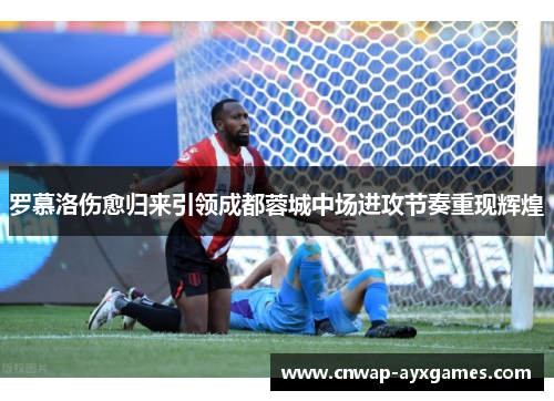罗慕洛伤愈归来引领成都蓉城中场进攻节奏重现辉煌