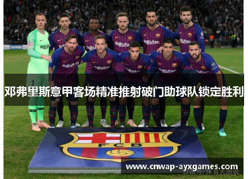 邓弗里斯意甲客场精准推射破门助球队锁定胜利 邓弗里斯意甲客场精准推射破门助球队锁定胜利